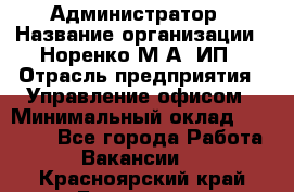 Администратор › Название организации ­ Норенко М А, ИП › Отрасль предприятия ­ Управление офисом › Минимальный оклад ­ 15 000 - Все города Работа » Вакансии   . Красноярский край,Бородино г.